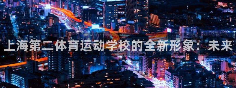 oety欧亿体育官网下载娱乐：上海第二体育运动学校的