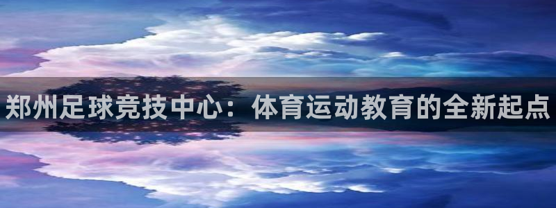 欧亿体育官方正版app集团简介：郑州足球竞技中心：体