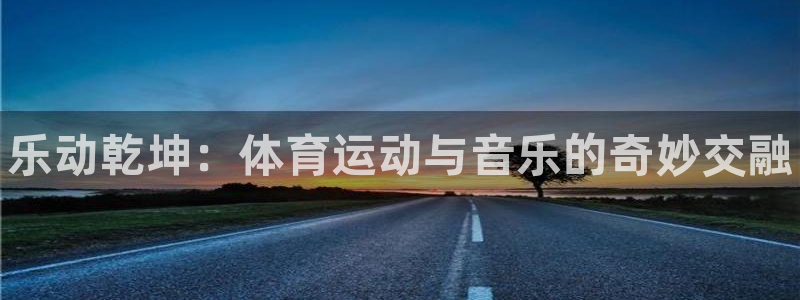 oety欧亿体育官网下载招商电话号码是多少：乐动乾坤：体育运