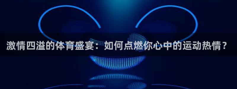 oety欧亿体育官网下载招商电话：激情四溢的体育盛宴：如何点