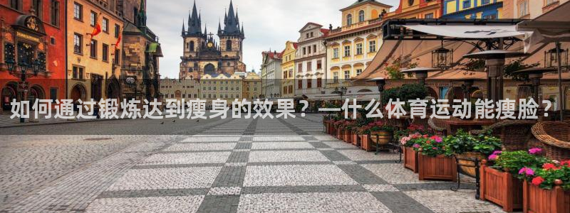 欧亿体育官方正版app新能源：如何通过锻炼达到瘦身的效果？—