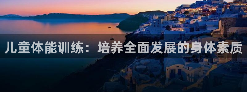 oety欧亿体育官网下载平台注册：儿童体能训练：培养全面发展