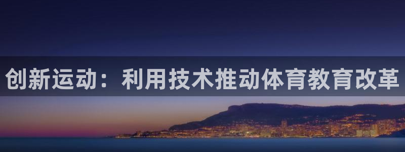oety欧亿体育官网下载招商电话号码是多少：创新运动：利用技