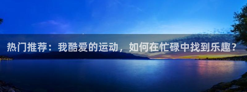 欧亿平台总代理：热门推荐：我酷爱的运
