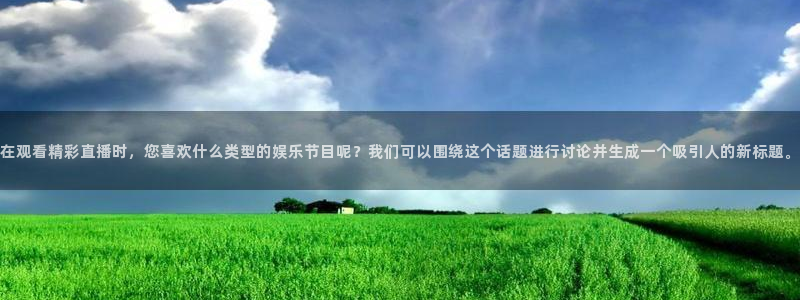 玩球直播官网下载：在观看精彩直播时，您喜欢什么类型的娱乐节目呢？我们可以围绕这个话题进行讨论并生成一个吸引人的新标题。