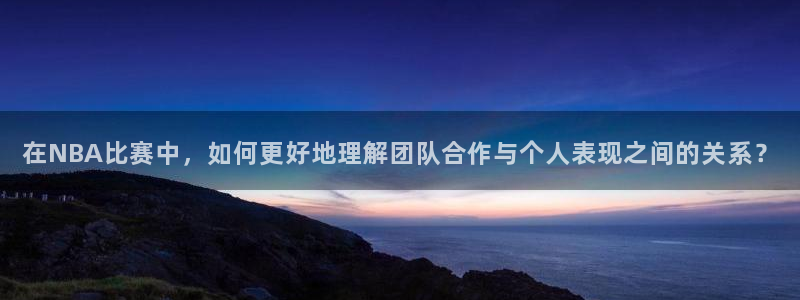 nba直播玩球：在NBA比赛中，如何更好地理解团队合作与个人表现之间的关系？
