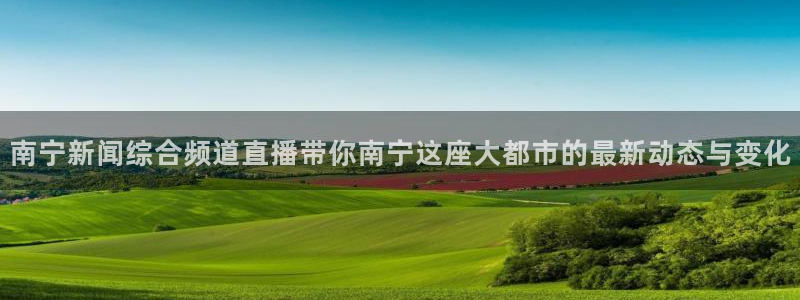 玩球球：南宁新闻综合频道直播带你南宁这座大都市的最新动态与变化